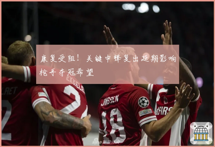 康复受阻!关键中锋复出延期影响枪手夺冠希望