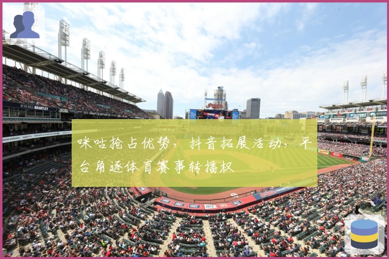 咪咕抢占优势，抖音拓展活动，平台角逐体育赛事转播权