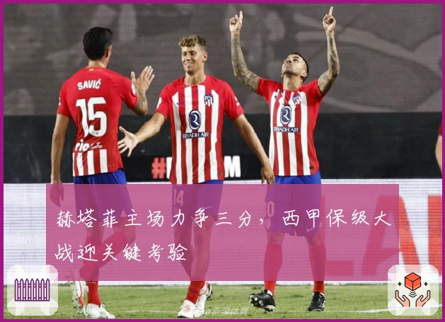 赫塔菲主场力争三分，西甲保级大战迎关键考验