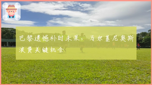 巴黎遗憾补时未果，马尔基尼奥斯浪费关键机会