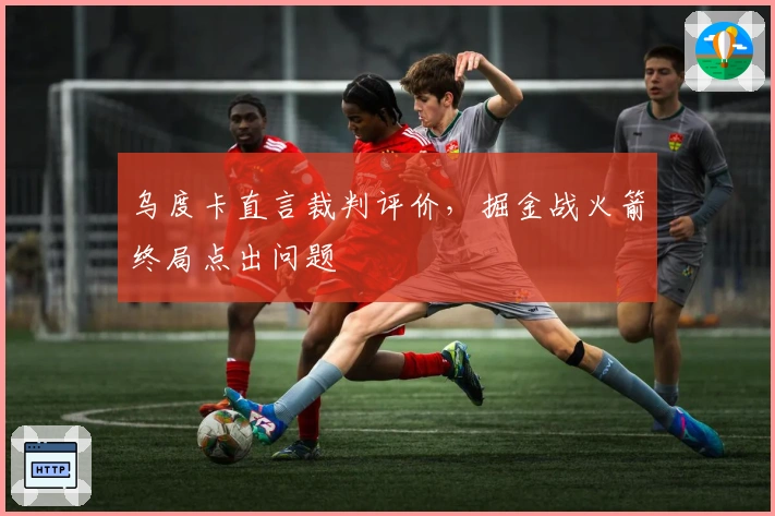 乌度卡直言裁判评价，掘金战火箭终局点出问题