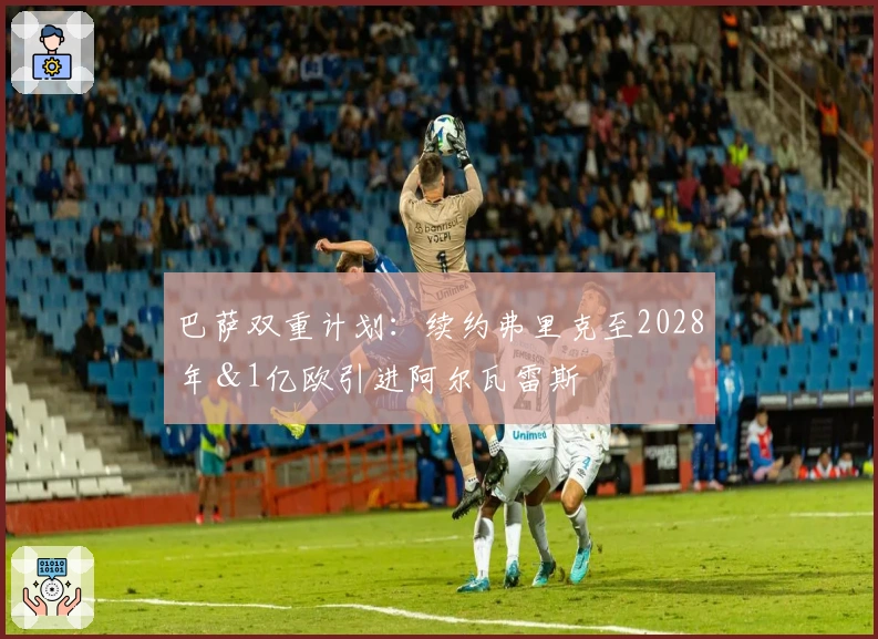 巴萨双重计划：续约弗里克至2028年＆1亿欧引进阿尔瓦雷斯