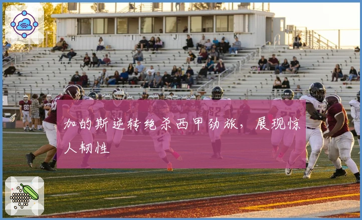 加的斯逆转绝杀西甲劲旅,展现惊人韧性