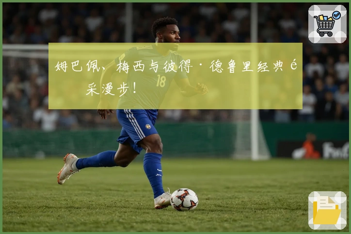 姆巴佩、梅西与彼得·德鲁里经典风采漫步！