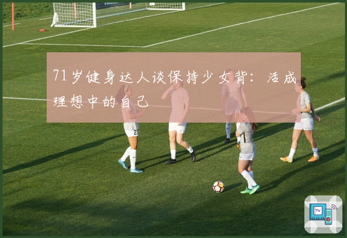 71岁健身达人谈保持少女背：活成理想中的自己