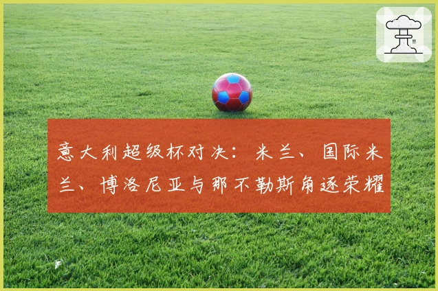 意大利超级杯对决：米兰、国际米兰、博洛尼亚与那不勒斯角逐荣耀
