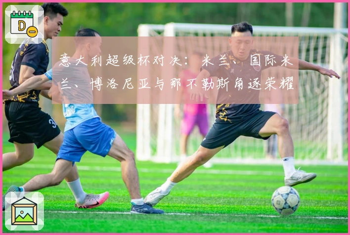 意大利超级杯对决：米兰、国际米兰、博洛尼亚与那不勒斯角逐荣耀