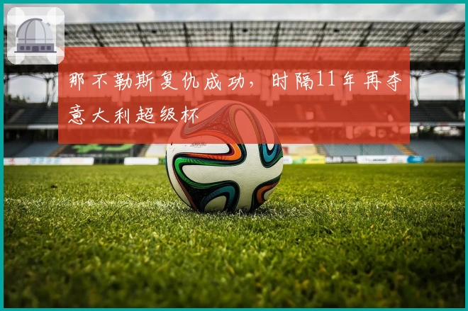 那不勒斯复仇成功，时隔11年再夺意大利超级杯