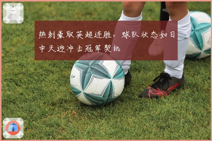 热刺豪取英超连胜，球队状态如日中天迎冲击冠军契机