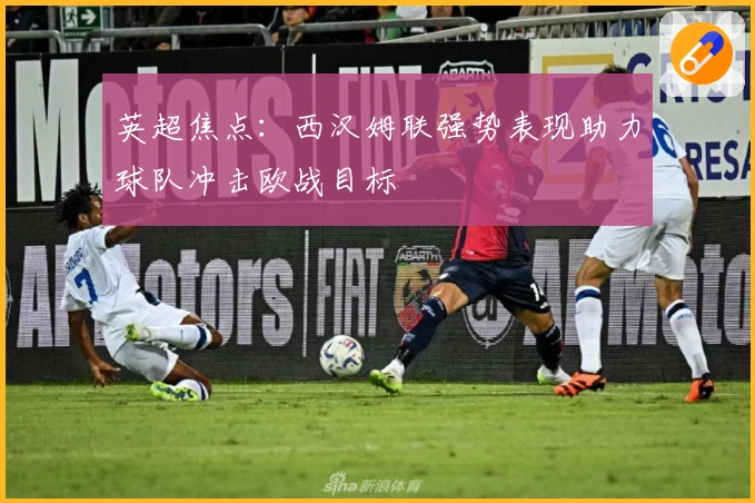 英超焦点：西汉姆联强势表现助力球队冲击欧战目标