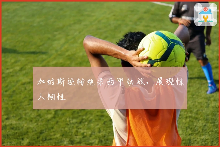 加的斯逆转绝杀西甲劲旅,展现惊人韧性