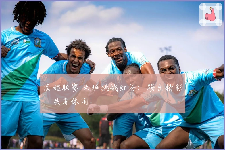 滇超联赛 大理挑战红河：踢出精彩，共享休闲！