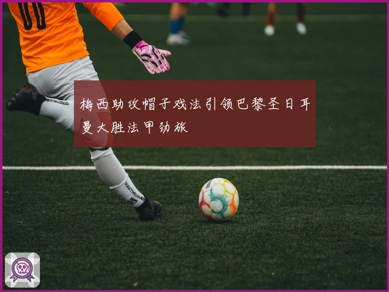 梅西助攻帽子戏法引领巴黎圣日耳曼大胜法甲劲旅