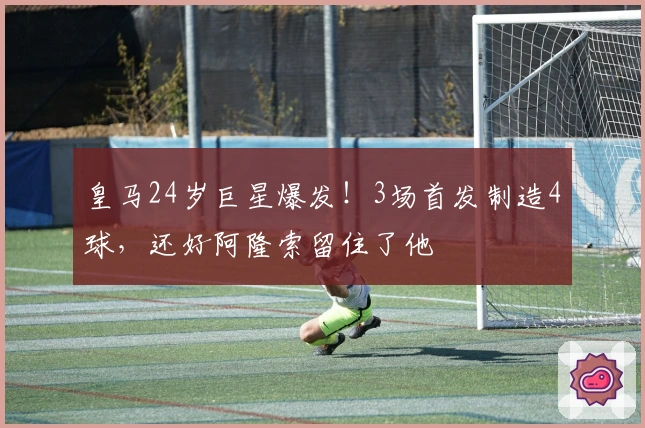 皇马24岁巨星爆发！3场首发制造4球，还好阿隆索留住了他