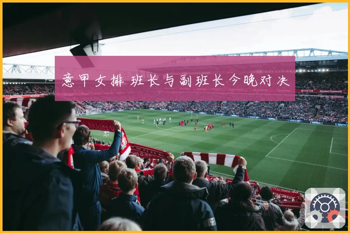 意甲女排 班长与副班长今晚对决