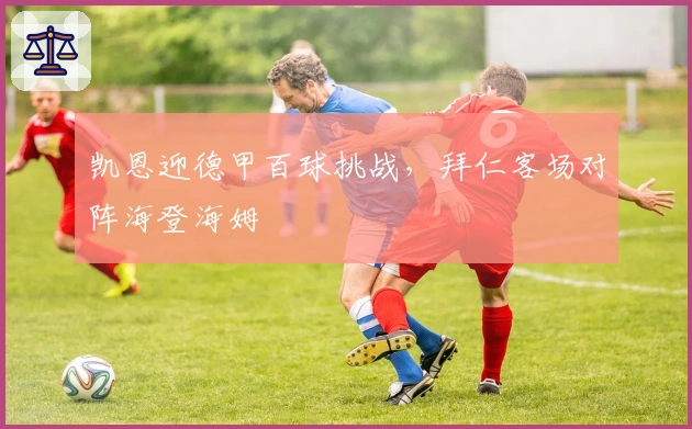 凯恩迎德甲百球挑战，拜仁客场对阵海登海姆
