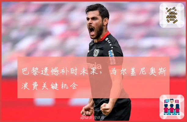 巴黎遗憾补时未果，马尔基尼奥斯浪费关键机会