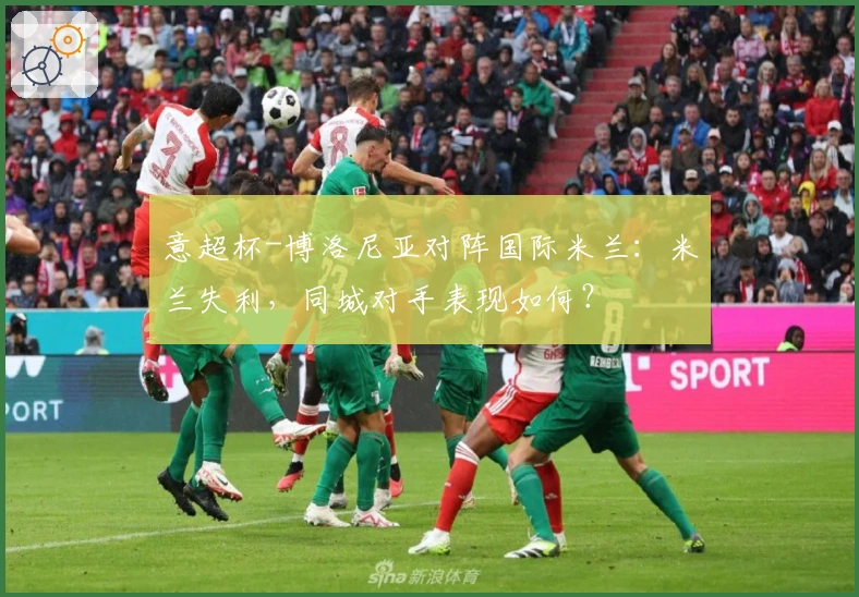 意超杯-博洛尼亚对阵国际米兰：米兰失利，同城对手表现如何？