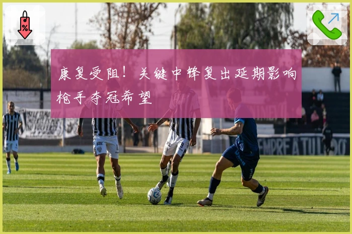 康复受阻！关键中锋复出延期影响枪手夺冠希望